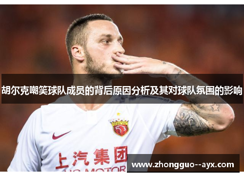 胡尔克嘲笑球队成员的背后原因分析及其对球队氛围的影响