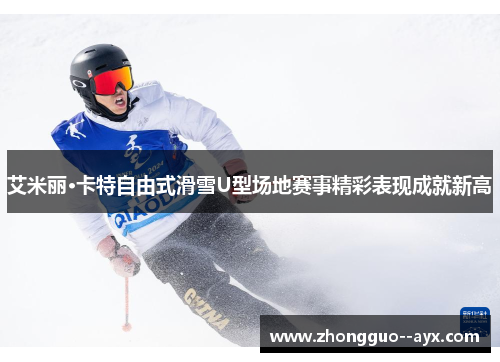 艾米丽·卡特自由式滑雪U型场地赛事精彩表现成就新高