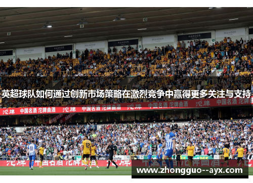 英超球队如何通过创新市场策略在激烈竞争中赢得更多关注与支持
