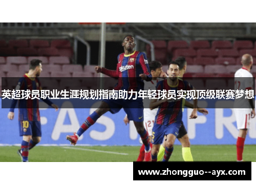 英超球员职业生涯规划指南助力年轻球员实现顶级联赛梦想 英超球员职业生涯规划指南助力年轻球员实现顶级联赛梦想