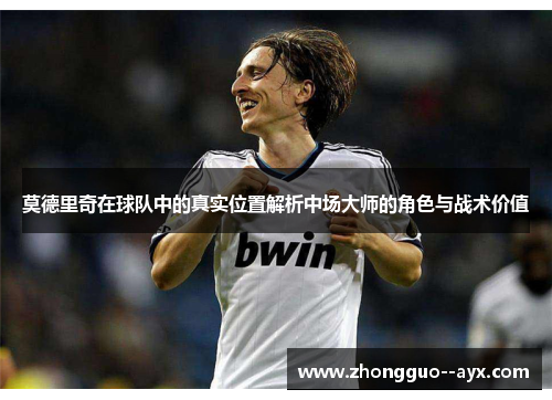 莫德里奇在球队中的真实位置解析中场大师的角色与战术价值