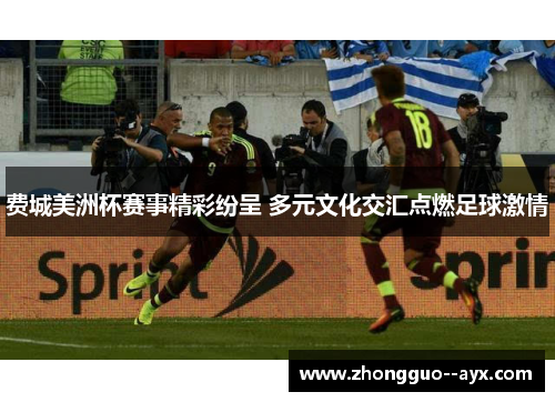 费城美洲杯赛事精彩纷呈 多元文化交汇点燃足球激情 费城美洲杯赛事精彩纷呈 多元文化交汇点燃足球激情