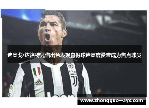 迪奥戈·达洛特凭借出色表现赢得球迷高度赞誉成为焦点球员 迪奥戈·达洛特凭借出色表现赢得球迷高度赞誉成为焦点球员