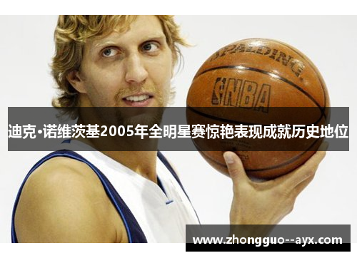迪克·诺维茨基2005年全明星赛惊艳表现成就历史地位