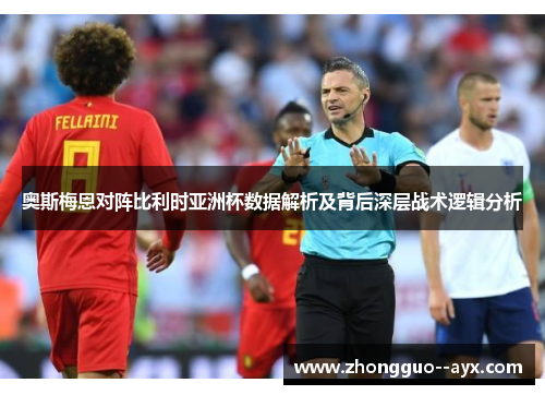 奥斯梅恩对阵比利时亚洲杯数据解析及背后深层战术逻辑分析