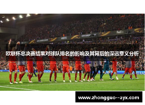 欧联杯总决赛结果对球队排名的影响及其背后的深远意义分析
