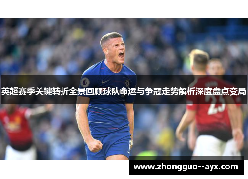 英超赛季关键转折全景回顾球队命运与争冠走势解析深度盘点变局
