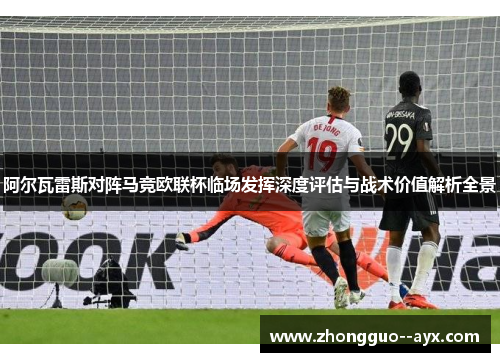 阿尔瓦雷斯对阵马竞欧联杯临场发挥深度评估与战术价值解析全景