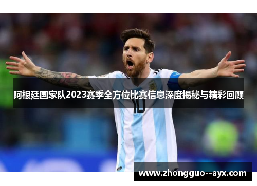 阿根廷国家队2023赛季全方位比赛信息深度揭秘与精彩回顾 阿根廷国家队2023赛季全方位比赛信息深度揭秘与精彩回顾