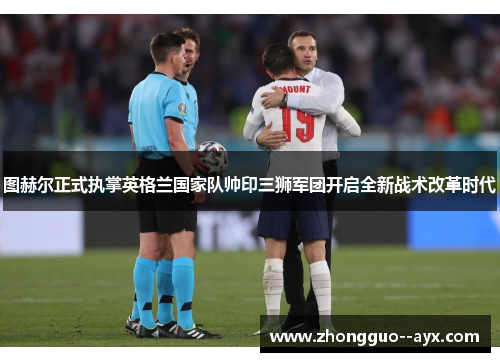 图赫尔正式执掌英格兰国家队帅印三狮军团开启全新战术改革时代 图赫尔正式执掌英格兰国家队帅印三狮军团开启全新战术改革时代