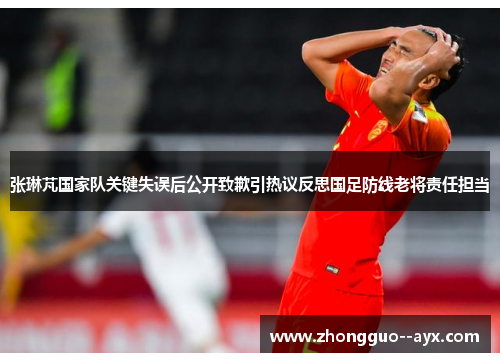 张琳芃国家队关键失误后公开致歉引热议反思国足防线老将责任担当 张琳芃国家队关键失误后公开致歉引热议反思国足防线老将责任担当