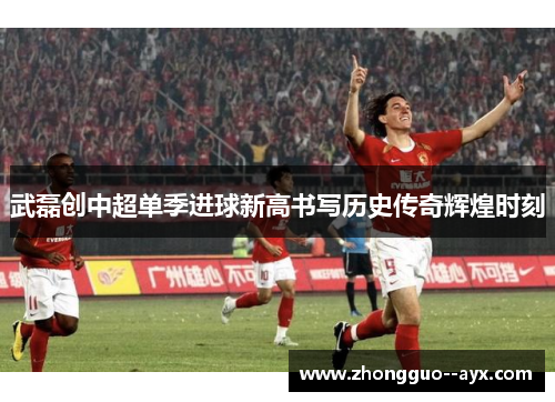 武磊创中超单季进球新高书写历史传奇辉煌时刻 武磊创中超单季进球新高书写历史传奇辉煌时刻