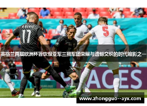 英格兰两届欧洲杯皆饮恨亚军三狮军团荣耀与遗憾交织的时代缩影之一 英格兰两届欧洲杯皆饮恨亚军三狮军团荣耀与遗憾交织的时代缩影之一