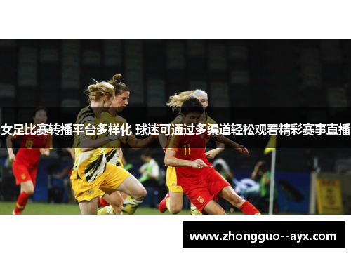 女足比赛转播平台多样化 球迷可通过多渠道轻松观看精彩赛事直播