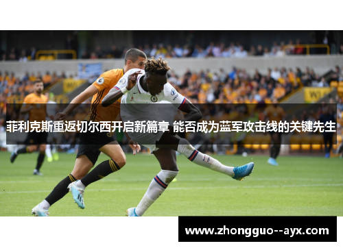 菲利克斯重返切尔西开启新篇章 能否成为蓝军攻击线的关键先生