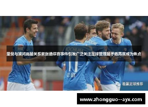 里曼与波鸿高层关系紧张遭停赛事件引发广泛关注足球管理层矛盾再度成为焦点