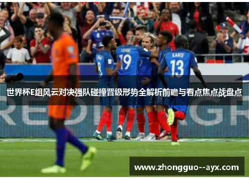 世界杯E组风云对决强队碰撞晋级形势全解析前瞻与看点焦点战盘点