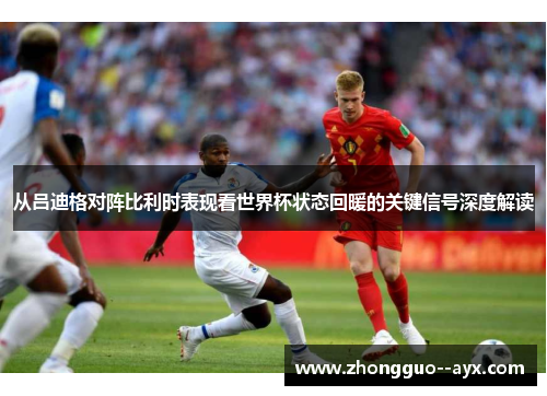 从吕迪格对阵比利时表现看世界杯状态回暖的关键信号深度解读