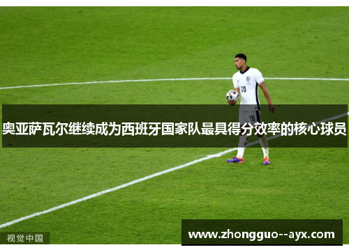 奥亚萨瓦尔继续成为西班牙国家队最具得分效率的核心球员