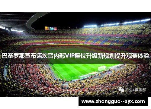 巴塞罗那宣布诺坎普内部VIP座位升级新规划提升观赛体验 巴塞罗那宣布诺坎普内部VIP座位升级新规划提升观赛体验