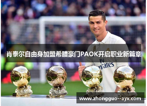 肖泰尔自由身加盟希腊豪门PAOK开启职业新篇章