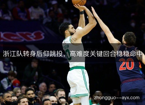浙江队转身后仰跳投,高难度关键回合稳稳命中 浙江队转身后仰跳投,高难度关键回合稳稳命中