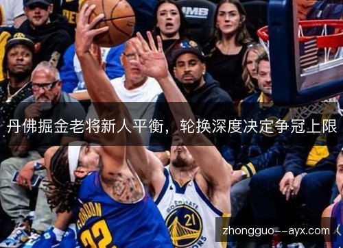 丹佛掘金老将新人平衡,轮换深度决定争冠上限 丹佛掘金老将新人平衡,轮换深度决定争冠上限