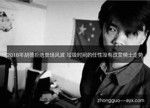 2018年胡德拒绝登场风波 垃圾时间的任性没有改变骑士走势