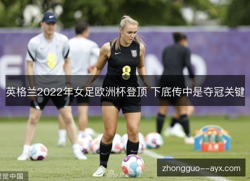 英格兰2022年女足欧洲杯登顶 下底传中是夺冠关键 英格兰2022年女足欧洲杯登顶 下底传中是夺冠关键